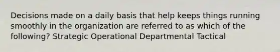 Decisions made on a daily basis that help keeps things running smoothly in the organization are referred to as which of the following? Strategic Operational Departmental Tactical