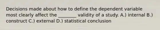 Decisions made about how to define the dependent variable most clearly affect the ________ validity of a study. A.) internal B.) construct C.) external D.) statistical conclusion