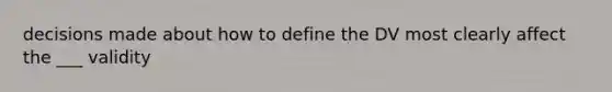 decisions made about how to define the DV most clearly affect the ___ validity