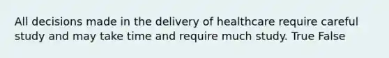 All decisions made in the delivery of healthcare require careful study and may take time and require much study. True False