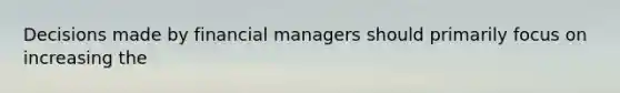 Decisions made by financial managers should primarily focus on increasing the