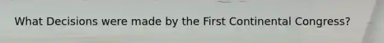 What Decisions were made by the First Continental Congress?