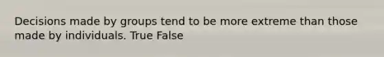 Decisions made by groups tend to be more extreme than those made by individuals. True False