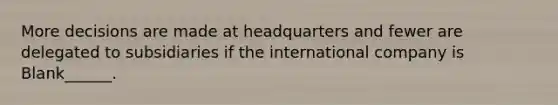 More decisions are made at headquarters and fewer are delegated to subsidiaries if the international company is Blank______.