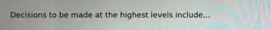 Decisions to be made at the highest levels include...