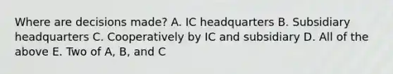 Where are decisions made? A. IC headquarters B. Subsidiary headquarters C. Cooperatively by IC and subsidiary D. All of the above E. Two of A, B, and C