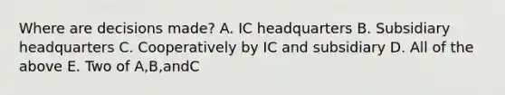 Where are decisions made? A. IC headquarters B. Subsidiary headquarters C. Cooperatively by IC and subsidiary D. All of the above E. Two of A,B,andC