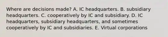 Where are decisions made? A. IC headquarters. B. subsidiary headquarters. C. cooperatively by IC and subsidiary. D. IC headquarters, subsidiary headquarters, and sometimes cooperatively by IC and subsidiaries. E. Virtual corporations