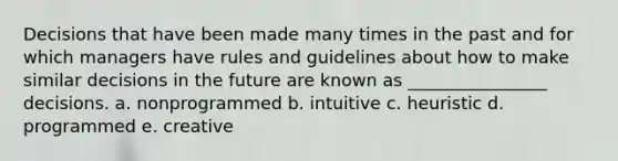 Decisions that have been made many times in the past and for which managers have rules and guidelines about how to make similar decisions in the future are known as ________________ decisions. a. nonprogrammed b. intuitive c. heuristic d. programmed e. creative