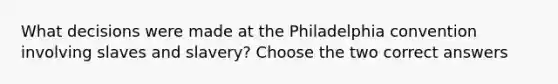 What decisions were made at the Philadelphia convention involving slaves and slavery? Choose the two correct answers