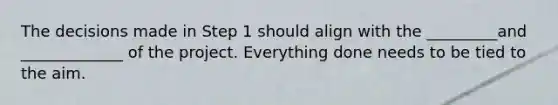 The decisions made in Step 1 should align with the _________and _____________ of the project. Everything done needs to be tied to the aim.