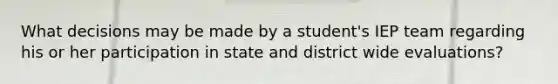 What decisions may be made by a student's IEP team regarding his or her participation in state and district wide evaluations?