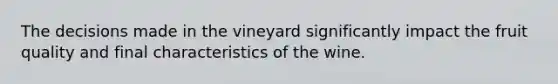 The decisions made in the vineyard significantly impact the fruit quality and final characteristics of the wine.