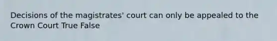 Decisions of the magistrates' court can only be appealed to the Crown Court True False