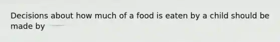 Decisions about how much of a food is eaten by a child should be made by