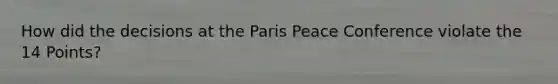 How did the decisions at the Paris Peace Conference violate the 14 Points?