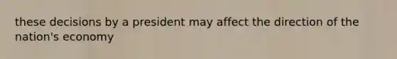 these decisions by a president may affect the direction of the nation's economy
