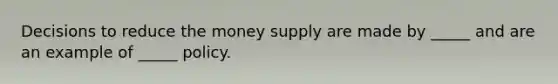 Decisions to reduce the money supply are made by _____ and are an example of _____ policy.