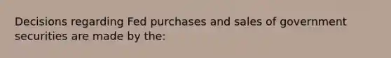 Decisions regarding Fed purchases and sales of government securities are made by the: