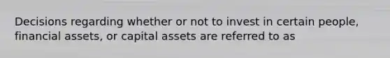 Decisions regarding whether or not to invest in certain people, financial assets, or capital assets are referred to as