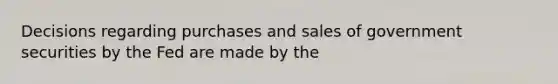 Decisions regarding purchases and sales of government securities by the Fed are made by the