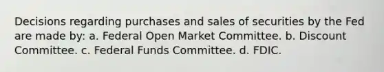 Decisions regarding purchases and sales of securities by the Fed are made by: a. ​Federal Open Market Committee. b. ​Discount Committee. c. ​Federal Funds Committee. d. ​FDIC.