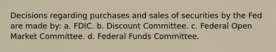 Decisions regarding purchases and sales of securities by the Fed are made by: a. FDIC. b. Discount Committee. c. Federal Open Market Committee. d. Federal Funds Committee.