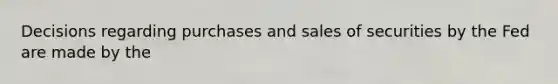 Decisions regarding purchases and sales of securities by the Fed are made by the