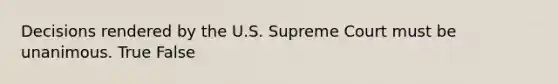 Decisions rendered by the U.S. Supreme Court must be unanimous. True False