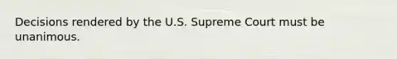 Decisions rendered by the U.S. Supreme Court must be unanimous.