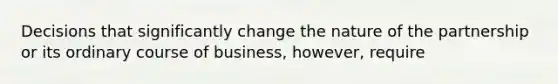 Decisions that significantly change the nature of the partnership or its ordinary course of business, however, require