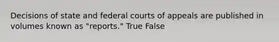 Decisions of state and federal courts of appeals are published in volumes known as "reports." True False