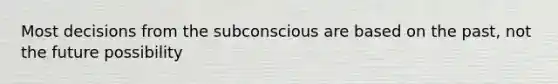 Most decisions from the subconscious are based on the past, not the future possibility