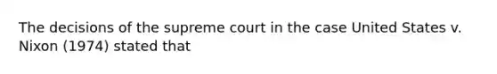 The decisions of the supreme court in the case United States v. Nixon (1974) stated that