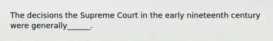 The decisions the Supreme Court in the early nineteenth century were generally______.