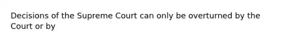 Decisions of the Supreme Court can only be overturned by the Court or by