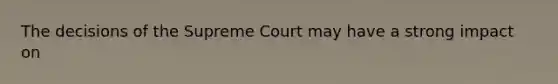 The decisions of the Supreme Court may have a strong impact on