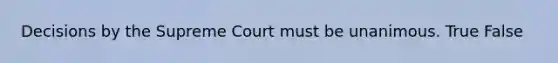 Decisions by the Supreme Court must be unanimous. True False