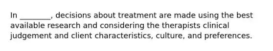 In ________, decisions about treatment are made using the best available research and considering the therapists clinical judgement and client characteristics, culture, and preferences.