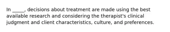 In _____, decisions about treatment are made using the best available research and considering the therapist's clinical judgment and client characteristics, culture, and preferences.