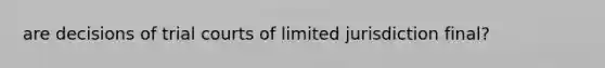 are decisions of trial courts of limited jurisdiction final?