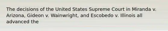 The decisions of the United States Supreme Court in Miranda v. Arizona, Gideon v. Wainwright, and Escobedo v. Illinois all advanced the