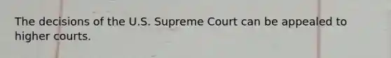 The decisions of the U.S. Supreme Court can be appealed to higher courts.