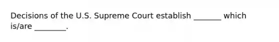 Decisions of the U.S. Supreme Court establish _______ which is/are ________.