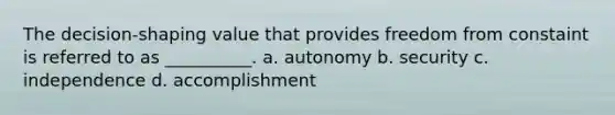 The decision-shaping value that provides freedom from constaint is referred to as __________. a. autonomy b. security c. independence d. accomplishment