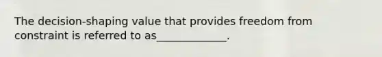 The decision-shaping value that provides freedom from constraint is referred to as_____________.