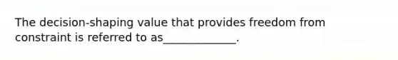 ​The decision-shaping value that provides freedom from constraint is referred to as_____________.