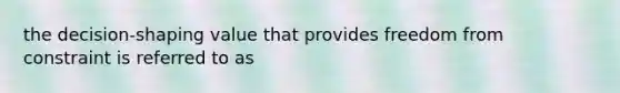 the decision-shaping value that provides freedom from constraint is referred to as