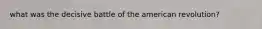 what was the decisive battle of the american revolution?