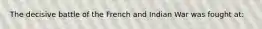 The decisive battle of the French and Indian War was fought at: